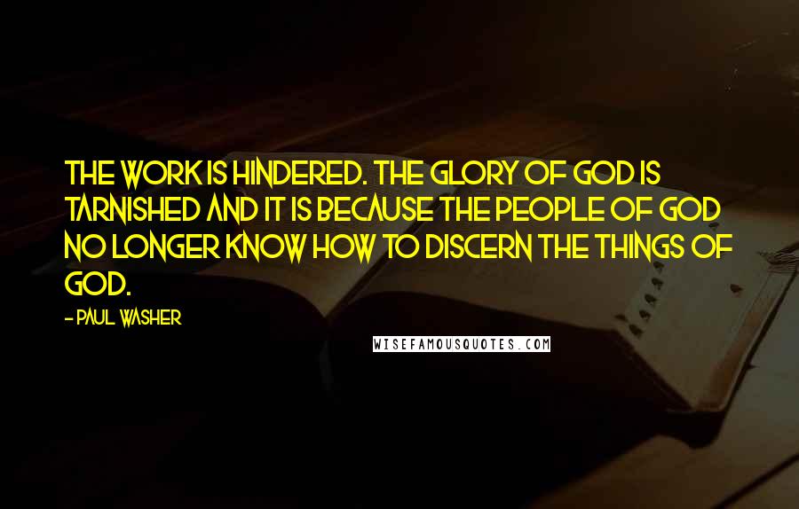 Paul Washer quotes: The work is hindered. The glory of God is tarnished and it is because the people of God no longer know how to discern the things of God. Paul Washer quotes: The work is hindered. The glory of God is tarnished and it is because the people of God no longer know how to discern the things of God.
