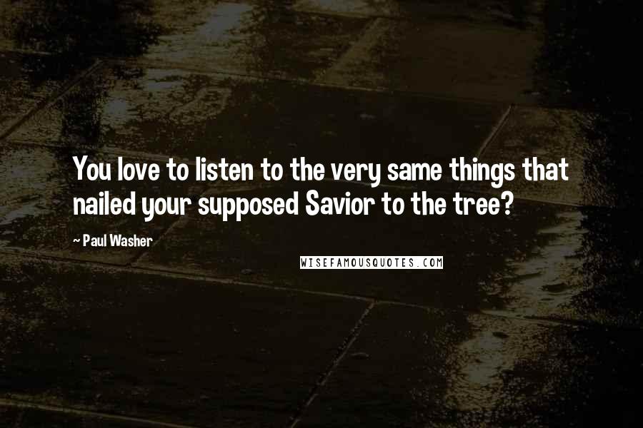 Paul Washer quotes: You love to listen to the very same things that nailed your supposed Savior to the tree?