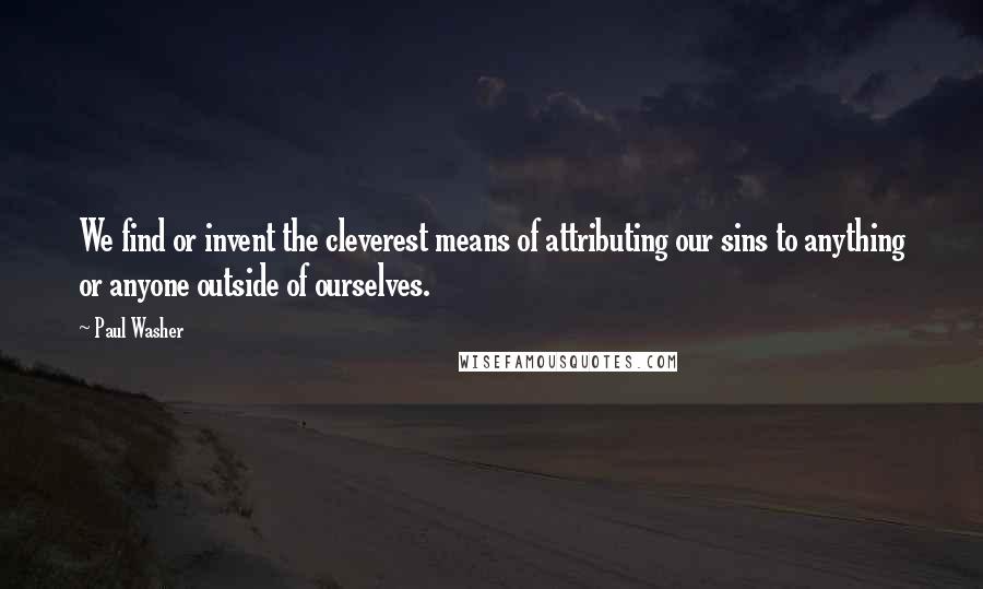 Paul Washer quotes: We find or invent the cleverest means of attributing our sins to anything or anyone outside of ourselves. Paul Washer quotes: We find or invent the cleverest means of attributing our sins to anything or anyone outside of ourselves.