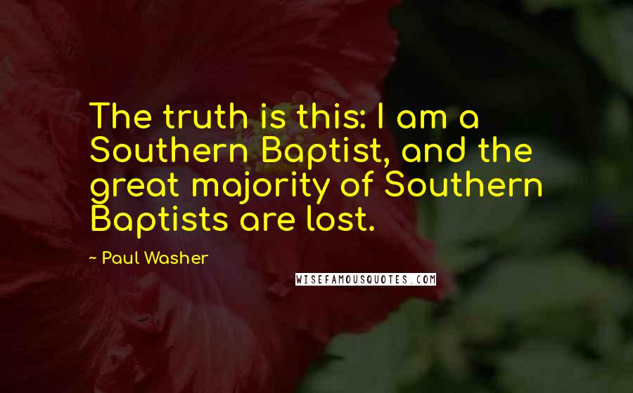 Paul Washer quotes: The truth is this: I am a Southern Baptist, and the great majority of Southern Baptists are lost.