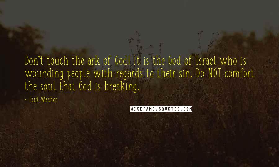 Paul Washer quotes: Don't touch the ark of God! It is the God of Israel who is wounding people with regards to their sin. Do NOT comfort the soul that God is breaking.