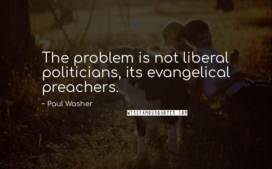 Paul Washer quotes: The problem is not liberal politicians, its evangelical preachers.