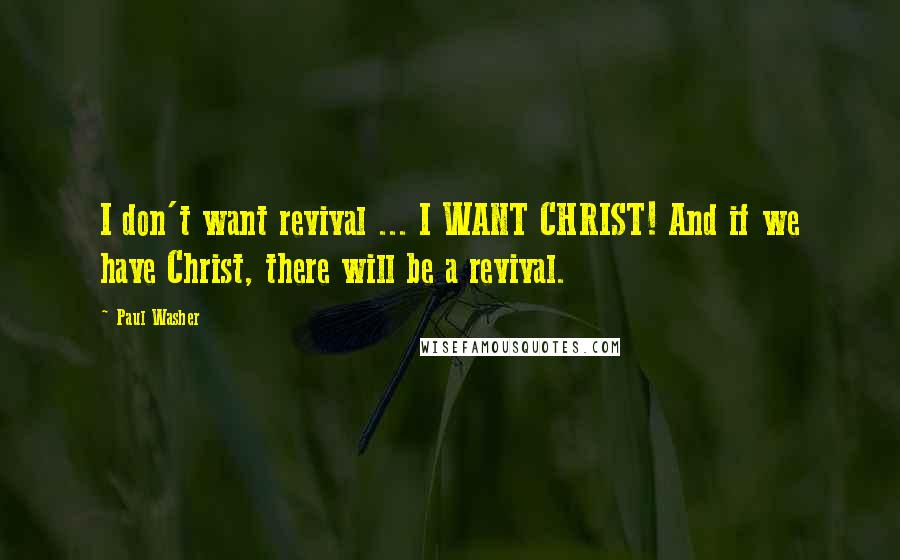 Paul Washer quotes: I don't want revival ... I WANT CHRIST! And if we have Christ, there will be a revival.