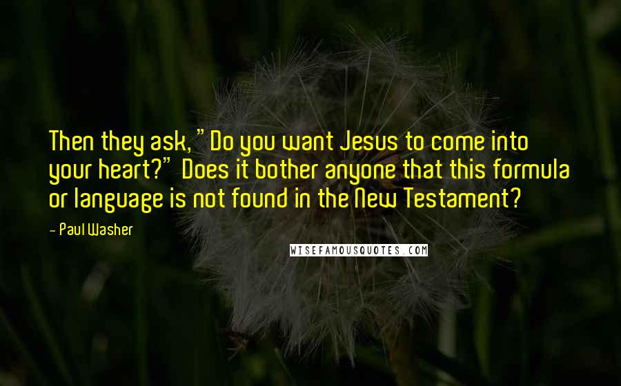 Paul Washer quotes: Then they ask, "Do you want Jesus to come into your heart?" Does it bother anyone that this formula or language is not found in the New Testament?