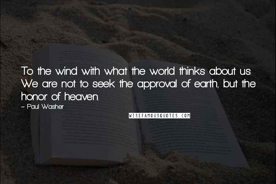 Paul Washer quotes: To the wind with what the world thinks about us. We are not to seek the approval of earth, but the honor of heaven.