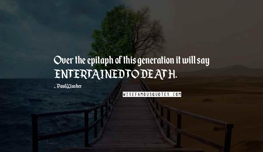 Paul Washer quotes: Over the epitaph of this generation it will say ENTERTAINED TO DEATH.