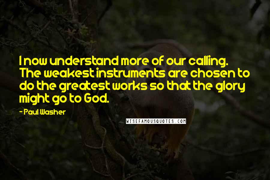 Paul Washer quotes: I now understand more of our calling. The weakest instruments are chosen to do the greatest works so that the glory might go to God. Paul Washer quotes: I now understand more of our calling. The weakest instruments are chosen to do the greatest works so that the glory might go to God.