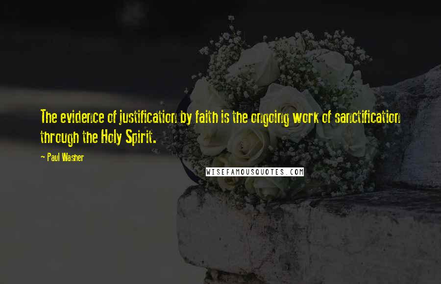 Paul Washer quotes: The evidence of justification by faith is the ongoing work of sanctification through the Holy Spirit.