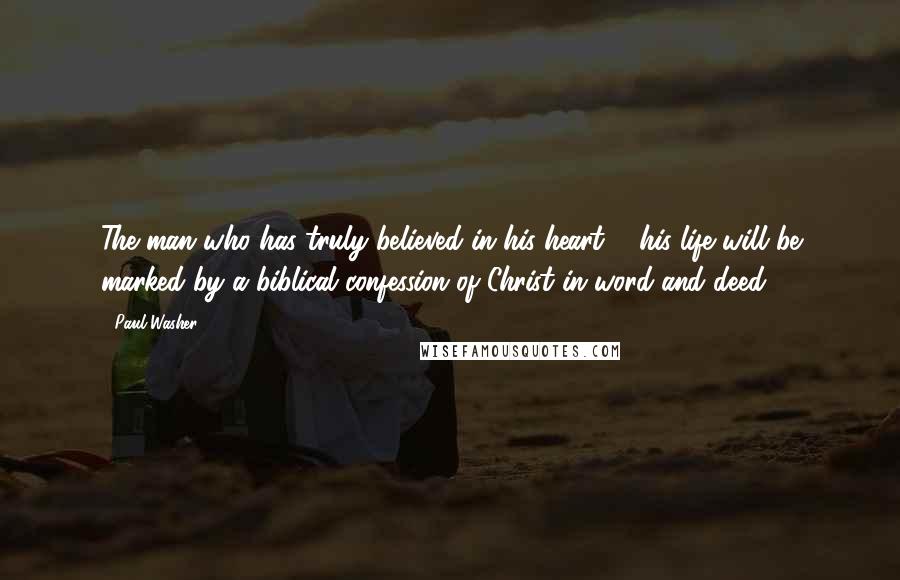 Paul Washer quotes: The man who has truly believed in his heart ... his life will be marked by a biblical confession of Christ in word and deed. Paul Washer quotes: The man who has truly believed in his heart ... his life will be marked by a biblical confession of Christ in word and deed.
