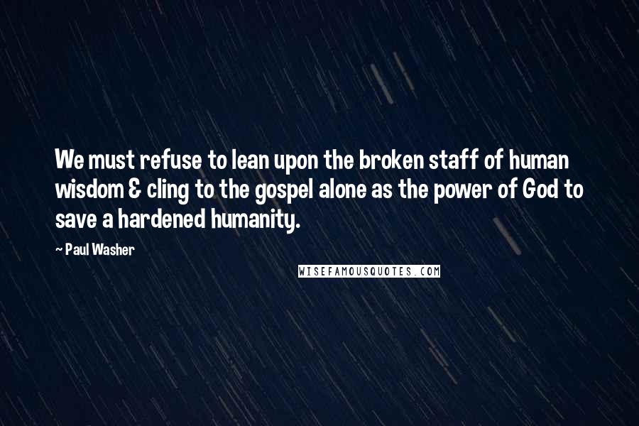 Paul Washer quotes: We must refuse to lean upon the broken staff of human wisdom & cling to the gospel alone as the power of God to save a hardened humanity.