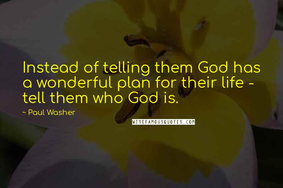 Paul Washer quotes: Instead of telling them God has a wonderful plan for their life - tell them who God is.