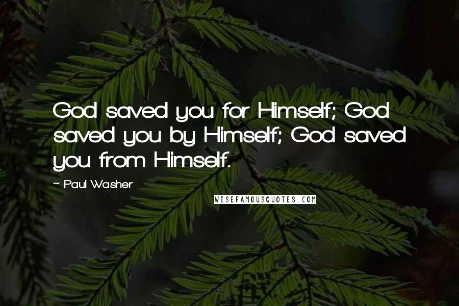 Paul Washer quotes: God saved you for Himself; God saved you by Himself; God saved you from Himself.