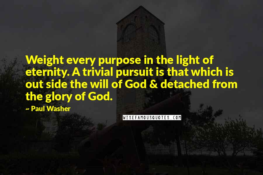 Paul Washer quotes: Weight every purpose in the light of eternity. A trivial pursuit is that which is out side the will of God & detached from the glory of God. Paul Washer quotes: Weight every purpose in the light of eternity. A trivial pursuit is that which is out side the will of God & detached from the glory of God.
