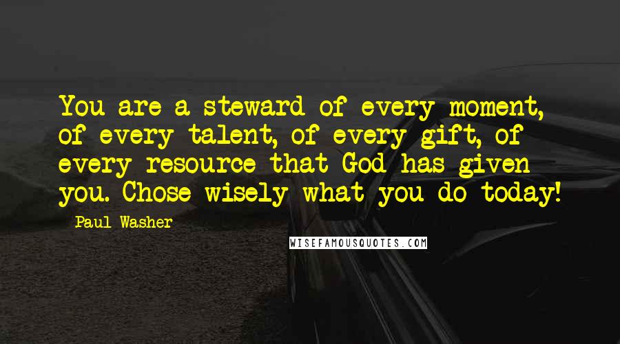 Paul Washer quotes: You are a steward of every moment, of every talent, of every gift, of every resource that God has given you. Chose wisely what you do today! Paul Washer quotes: You are a steward of every moment, of every talent, of every gift, of every resource that God has given you. Chose wisely what you do today!