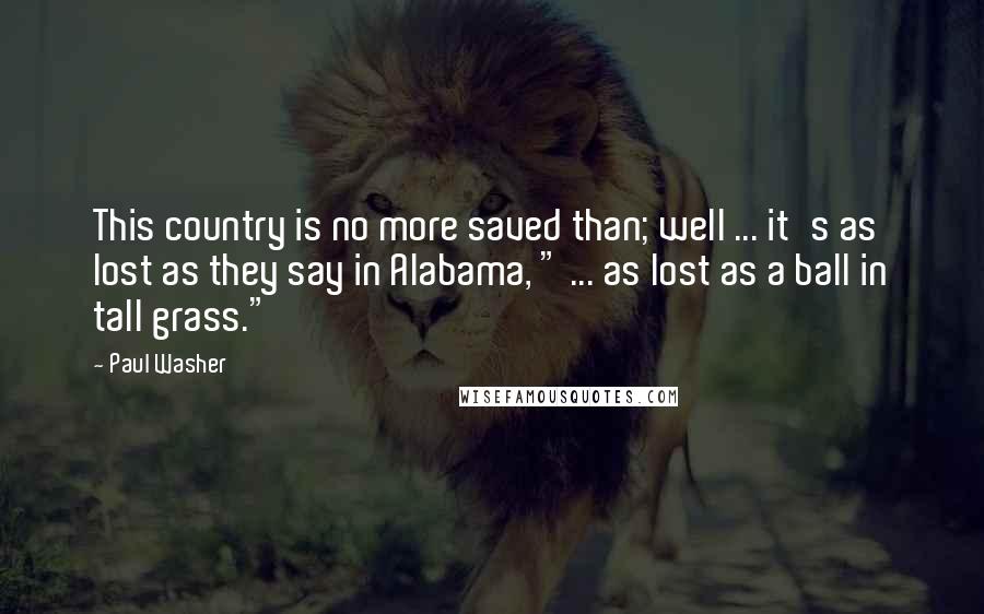 Paul Washer quotes: This country is no more saved than; well ... it's as lost as they say in Alabama, " ... as lost as a ball in tall grass."