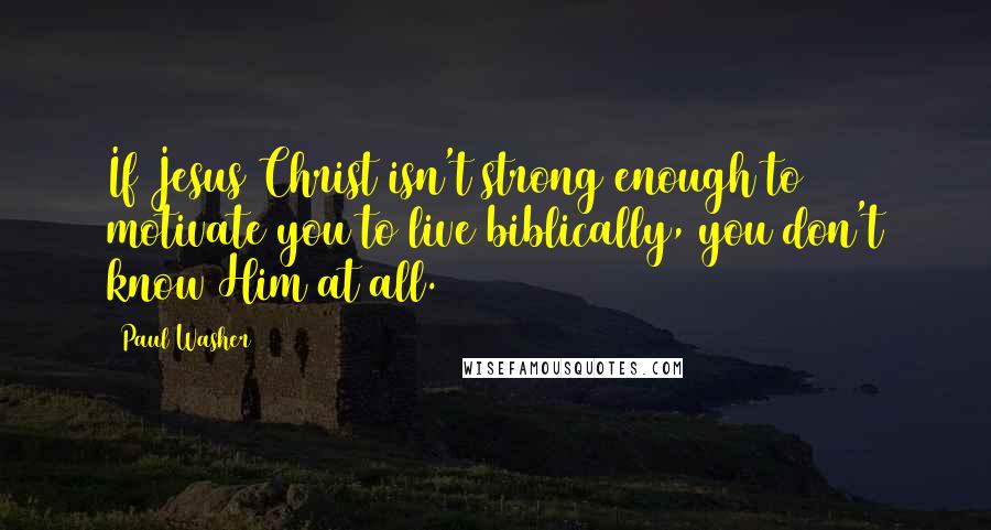 Paul Washer quotes: If Jesus Christ isn't strong enough to motivate you to live biblically, you don't know Him at all.