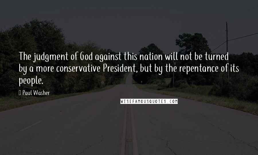 Paul Washer quotes: The judgment of God against this nation will not be turned by a more conservative President, but by the repentance of its people. Paul Washer quotes: The judgment of God against this nation will not be turned by a more conservative President, but by the repentance of its people.