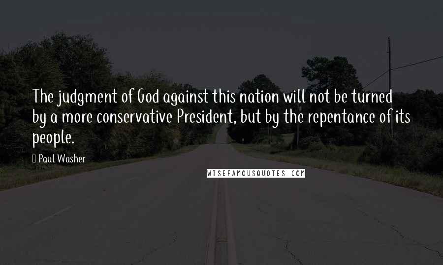 Paul Washer quotes: The judgment of God against this nation will not be turned by a more conservative President, but by the repentance of its people.