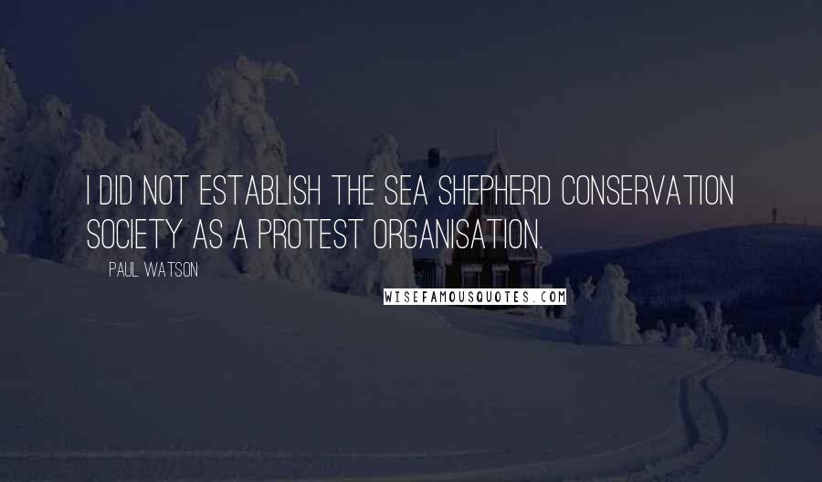 Paul Watson quotes: I did not establish the Sea Shepherd Conservation Society as a protest organisation.