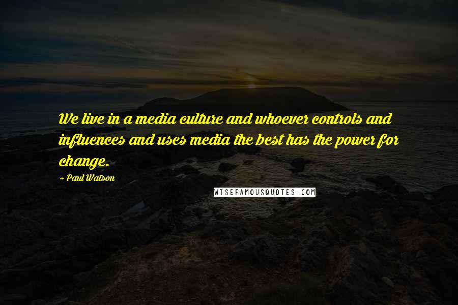 Paul Watson quotes: We live in a media culture and whoever controls and influences and uses media the best has the power for change. Paul Watson quotes: We live in a media culture and whoever controls and influences and uses media the best has the power for change.