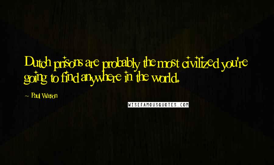 Paul Watson quotes: Dutch prisons are probably the most civilized you're going to find anywhere in the world.