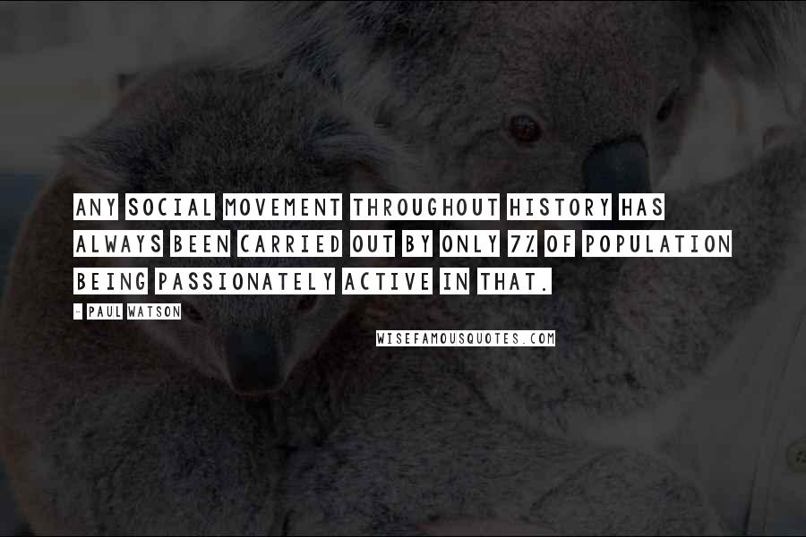 Paul Watson quotes: Any social movement throughout history has always been carried out by only 7% of population being passionately active in that. Paul Watson quotes: Any social movement throughout history has always been carried out by only 7% of population being passionately active in that.