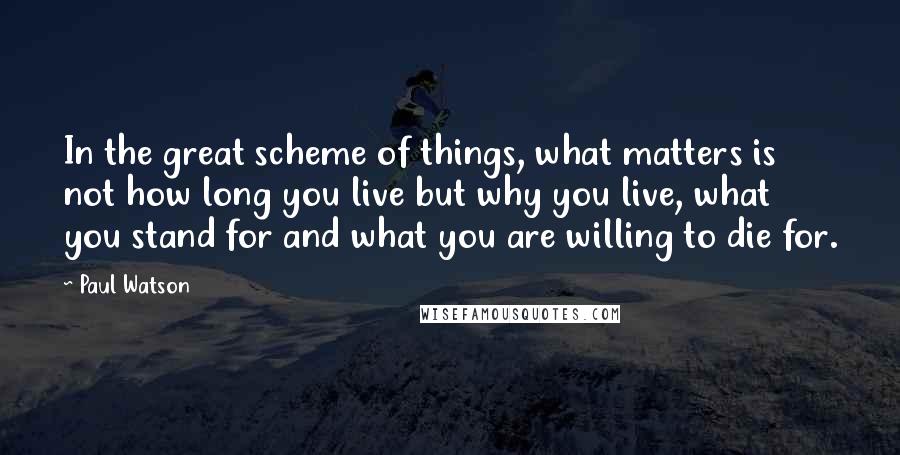 Paul Watson quotes: In the great scheme of things, what matters is not how long you live but why you live, what you stand for and what you are willing to die for. Paul Watson quotes: In the great scheme of things, what matters is not how long you live but why you live, what you stand for and what you are willing to die for.