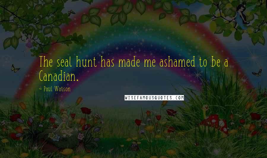 Paul Watson quotes: The seal hunt has made me ashamed to be a Canadian.