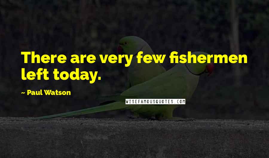 Paul Watson quotes: There are very few fishermen left today.