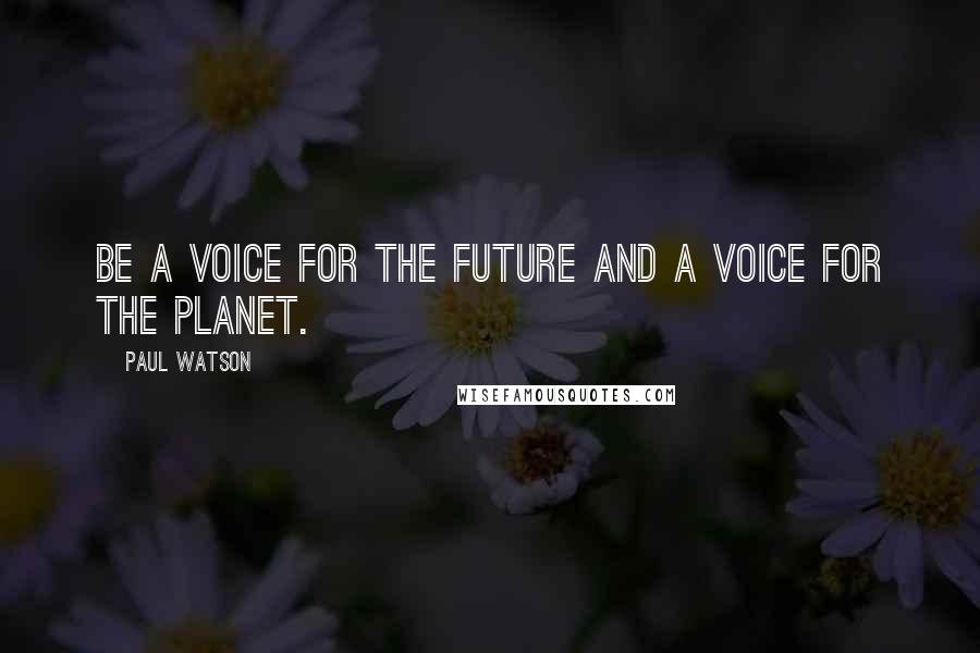 Paul Watson quotes: Be a voice for the future and a voice for the planet.