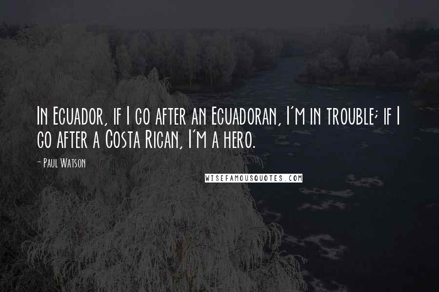 Paul Watson quotes: In Ecuador, if I go after an Ecuadoran, I'm in trouble; if I go after a Costa Rican, I'm a hero.
