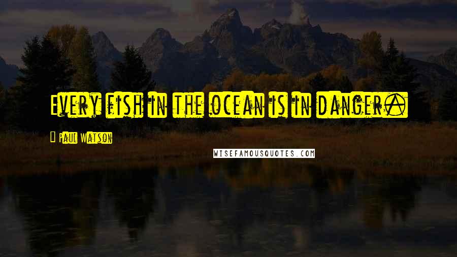 Paul Watson quotes: Every fish in the ocean is in danger.