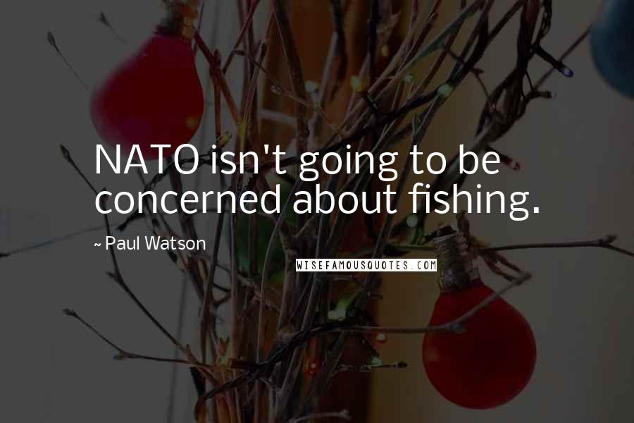 Paul Watson quotes: NATO isn't going to be concerned about fishing.