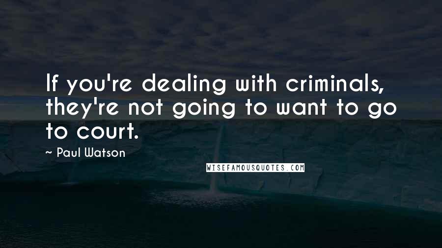 Paul Watson quotes: If you're dealing with criminals, they're not going to want to go to court.