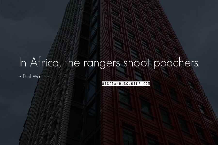 Paul Watson quotes: In Africa, the rangers shoot poachers.