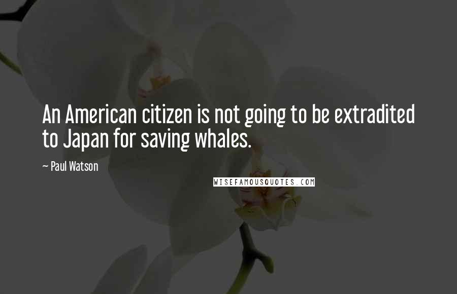 Paul Watson quotes: An American citizen is not going to be extradited to Japan for saving whales.