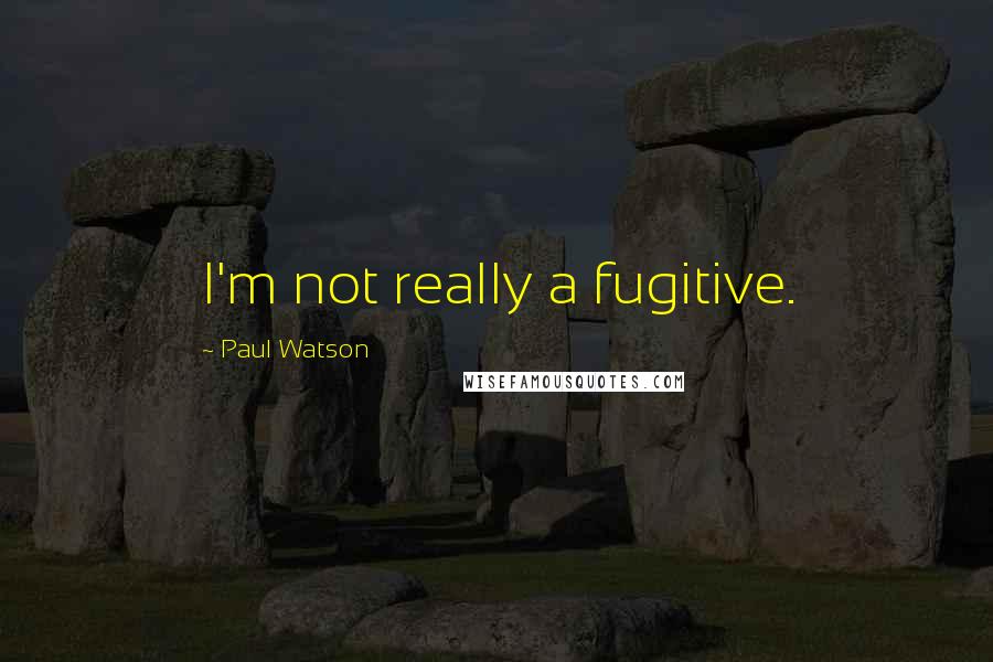 Paul Watson quotes: I'm not really a fugitive.