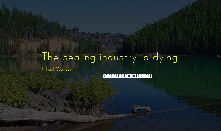 Paul Watson quotes: The sealing industry is dying.