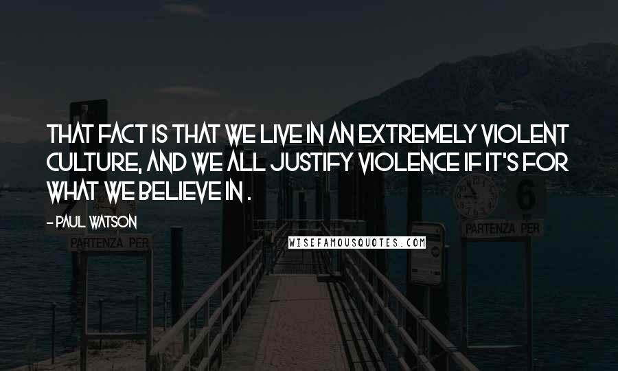 Paul Watson quotes: That fact is that we live in an extremely violent culture, and we all justify violence if it's for what we believe in . Paul Watson quotes: That fact is that we live in an extremely violent culture, and we all justify violence if it's for what we believe in .