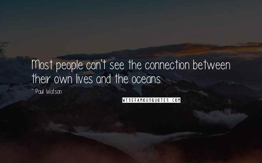 Paul Watson quotes: Most people can't see the connection between their own lives and the oceans.
