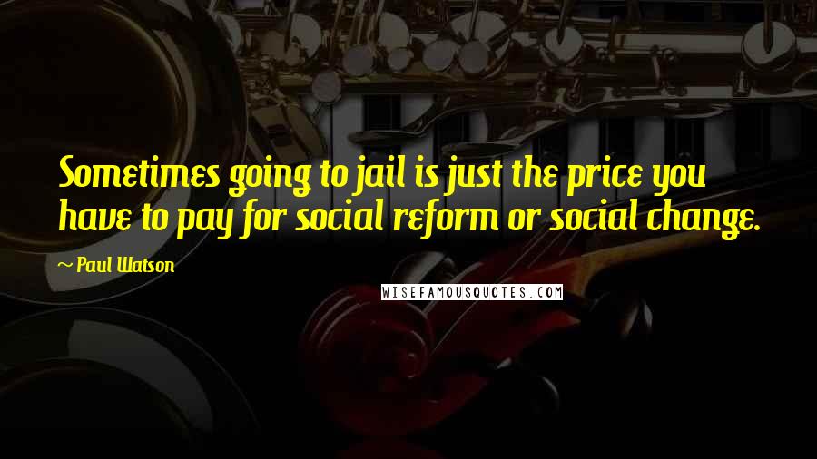 Paul Watson quotes: Sometimes going to jail is just the price you have to pay for social reform or social change.