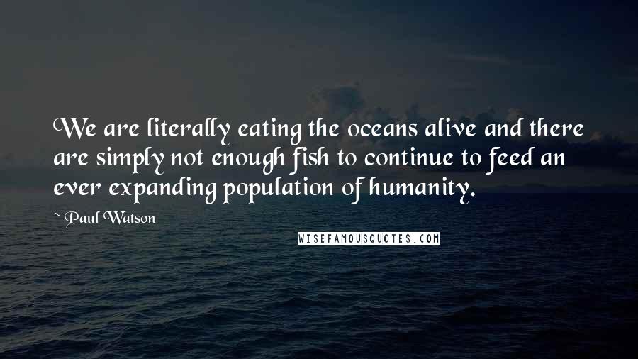 Paul Watson quotes: We are literally eating the oceans alive and there are simply not enough fish to continue to feed an ever expanding population of humanity. Paul Watson quotes: We are literally eating the oceans alive and there are simply not enough fish to continue to feed an ever expanding population of humanity.