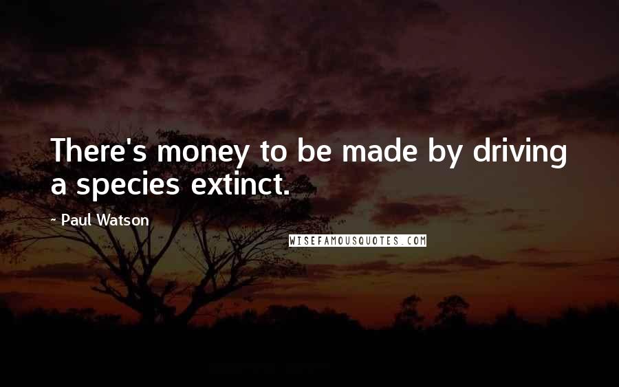 Paul Watson quotes: There's money to be made by driving a species extinct.