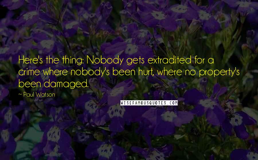 Paul Watson quotes: Here's the thing: Nobody gets extradited for a crime where nobody's been hurt, where no property's been damaged. Paul Watson quotes: Here's the thing: Nobody gets extradited for a crime where nobody's been hurt, where no property's been damaged.