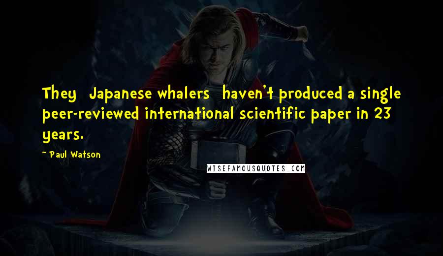 Paul Watson quotes: They [Japanese whalers] haven't produced a single peer-reviewed international scientific paper in 23 years.