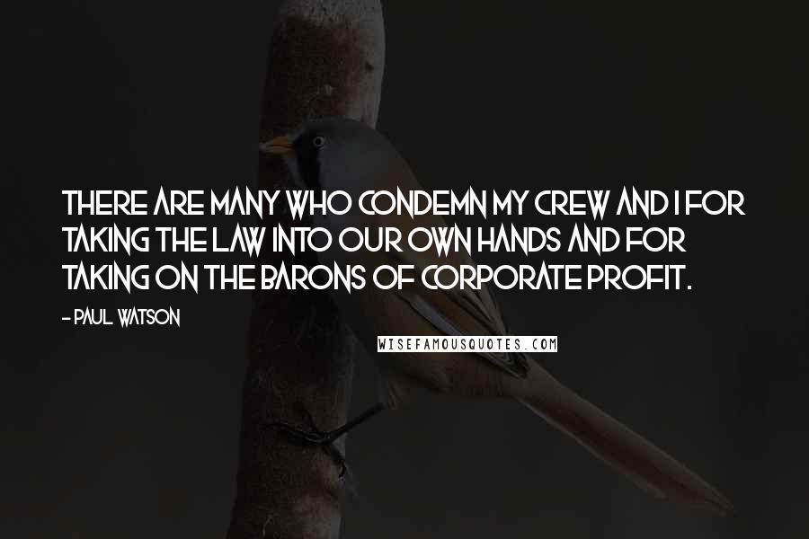 Paul Watson quotes: There are many who condemn my crew and I for taking the law into our own hands and for taking on the barons of corporate profit. Paul Watson quotes: There are many who condemn my crew and I for taking the law into our own hands and for taking on the barons of corporate profit.