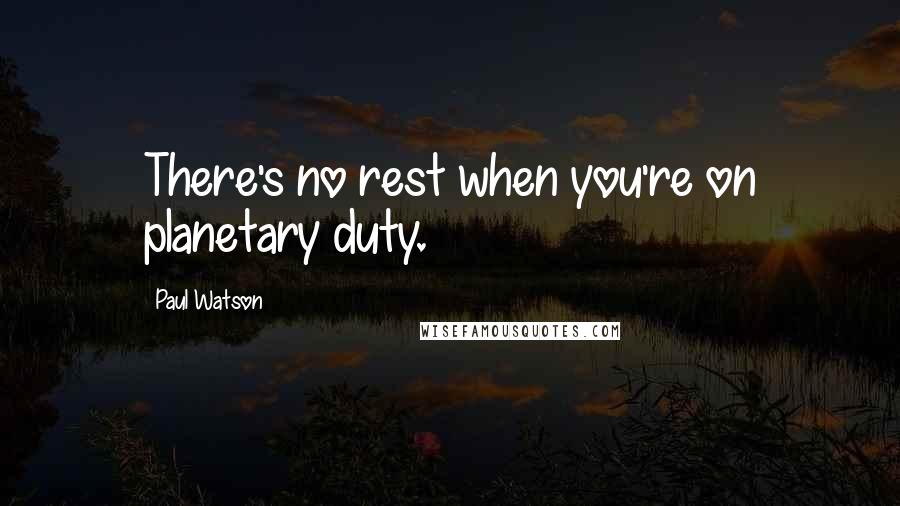 Paul Watson quotes: There's no rest when you're on planetary duty.