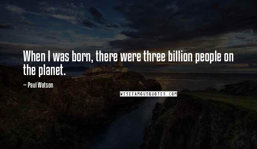 Paul Watson quotes: When I was born, there were three billion people on the planet.