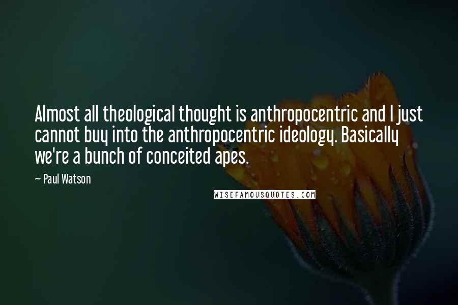 Paul Watson quotes: Almost all theological thought is anthropocentric and I just cannot buy into the anthropocentric ideology. Basically we're a bunch of conceited apes. Paul Watson quotes: Almost all theological thought is anthropocentric and I just cannot buy into the anthropocentric ideology. Basically we're a bunch of conceited apes.