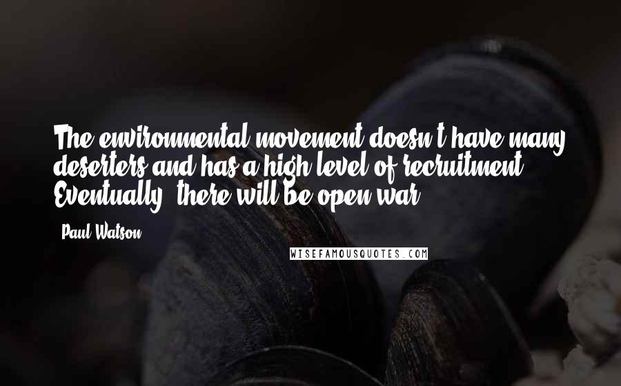 Paul Watson quotes: The environmental movement doesn't have many deserters and has a high level of recruitment. Eventually, there will be open war. Paul Watson quotes: The environmental movement doesn't have many deserters and has a high level of recruitment. Eventually, there will be open war.